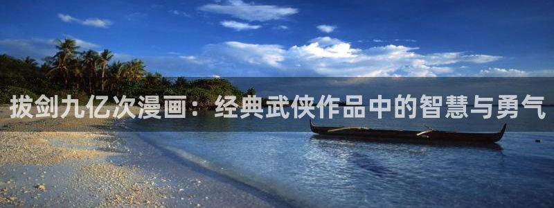 漫蛙网页在线：拔剑九亿次漫画：经典武侠作品中的智慧与勇气