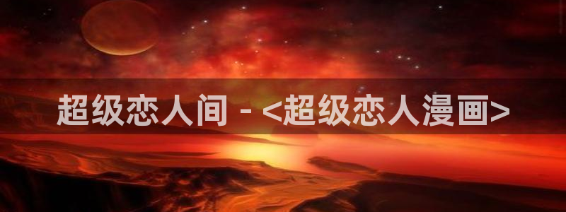 漫蛙漫画免费漫画网页：超级恋人间 - <超级恋人漫画>