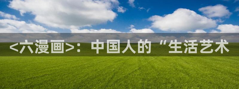漫蛙漫画正版入口登录界面：<六漫画>：中国人的“生活艺术