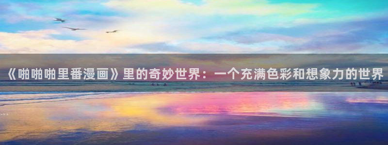 漫蛙2韩漫网页版入口：《啪啪啪里番漫画》里的奇妙世界：一个充满色彩和想象力的世界